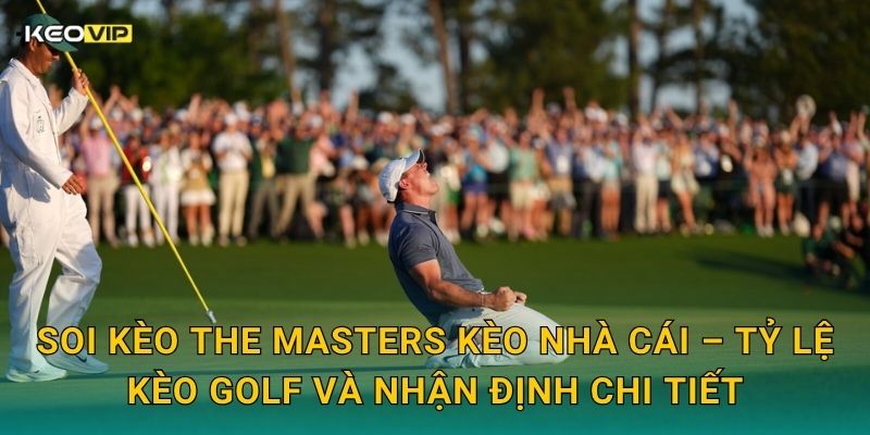 Soi kèo The Masters Kèo nhà cái – Tỷ lệ kèo golf và nhận định chi tiết