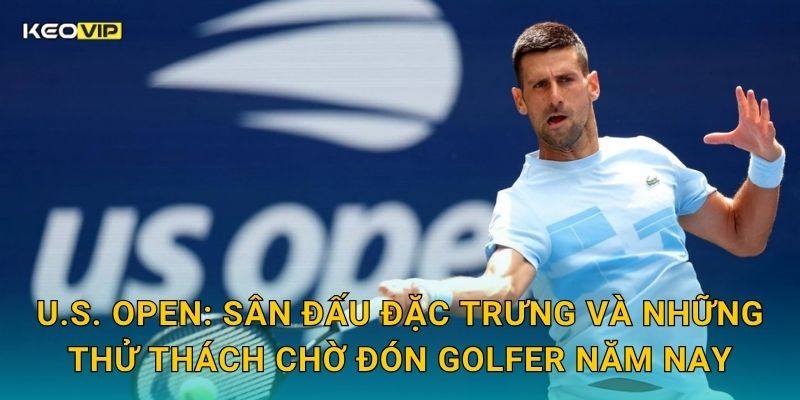 U.S. Open: Sân đấu đặc trưng và những thử thách chờ đón golfer năm nay