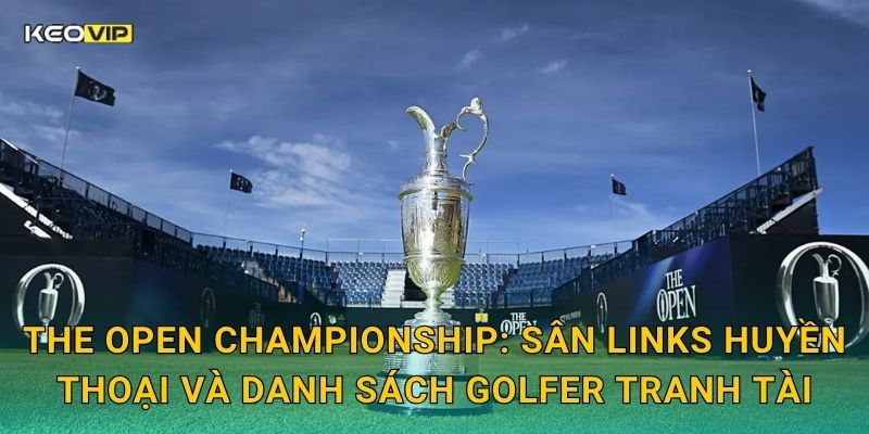 The Open Championship: Sân links huyền thoại và danh sách golfer tranh tài