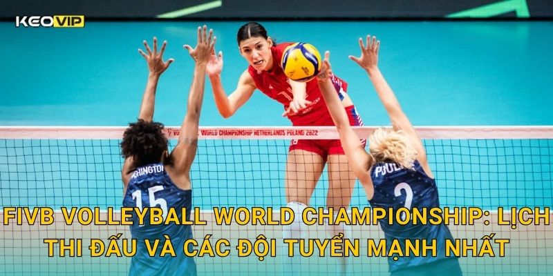 FIVB Volleyball World Championship: Lịch thi đấu và các đội tuyển mạnh nhất