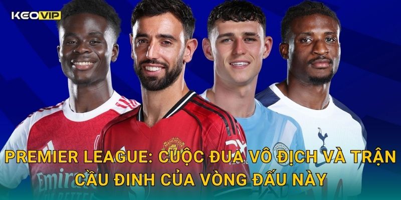 Premier League: Cuộc đua vô địch và trận cầu đinh của vòng đấu này