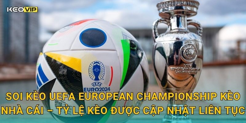 Soi kèo UEFA European Championship Kèo nhà cái – Tỷ lệ kèo được cập nhật liên tục