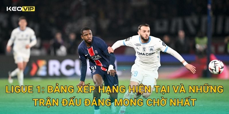 Ligue 1: Bảng xếp hạng hiện tại và những trận đấu đáng mong chờ nhất