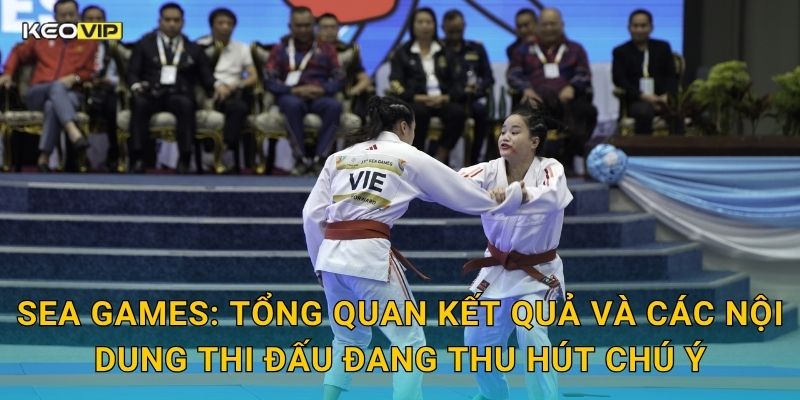 SEA Games: Tổng quan kết quả và các nội dung thi đấu đang thu hút chú ý