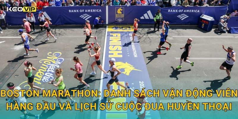 Boston Marathon: Danh sách vận động viên hàng đầu và lịch sử cuộc đua huyền thoại
