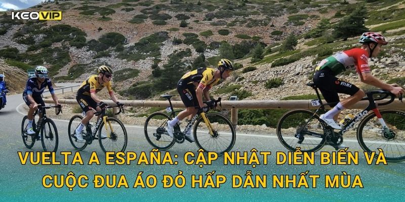 Vuelta a España: Cập nhật diễn biến và cuộc đua áo đỏ hấp dẫn nhất mùa