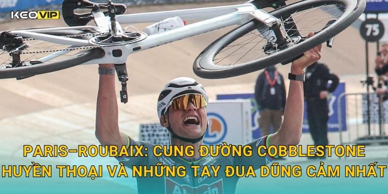 Paris–Roubaix: Cung đường cobblestone huyền thoại và những tay đua dũng cảm nhất
